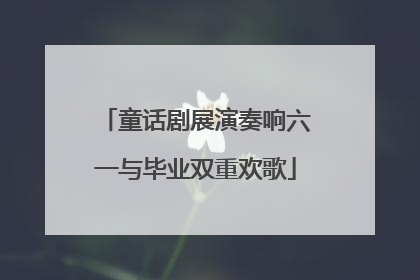 童话剧展演奏响六一与毕业双重欢歌